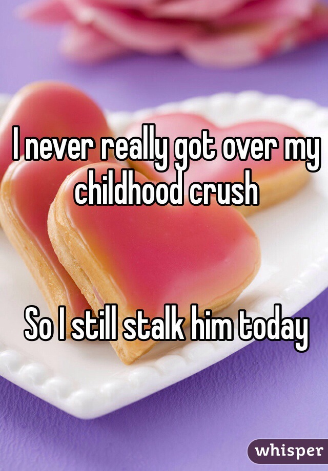 I never really got over my childhood crush


So I still stalk him today