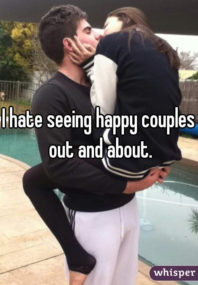 I hate seeing happy couples out and about.
