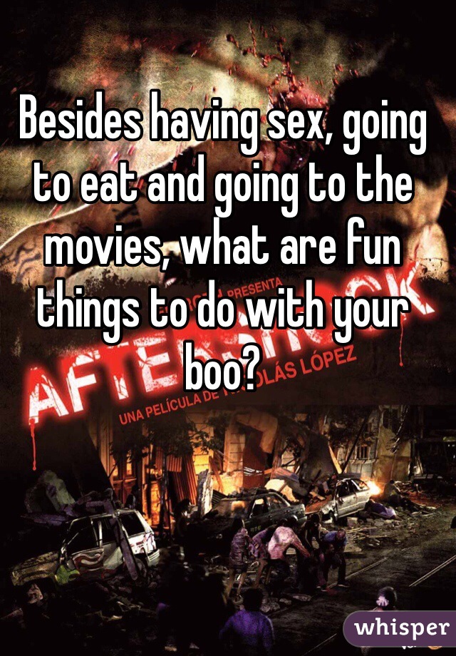 Besides having sex, going to eat and going to the movies, what are fun things to do with your boo? 