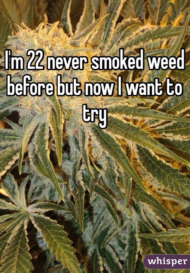 I'm 22 never smoked weed before but now I want to try