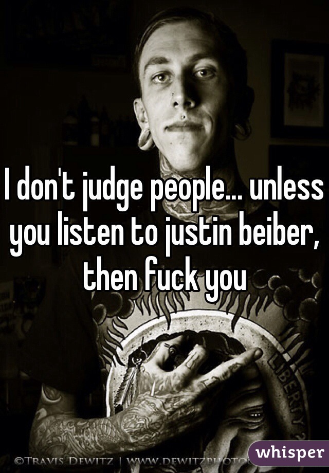 I don't judge people... unless you listen to justin beiber, then fuck you 