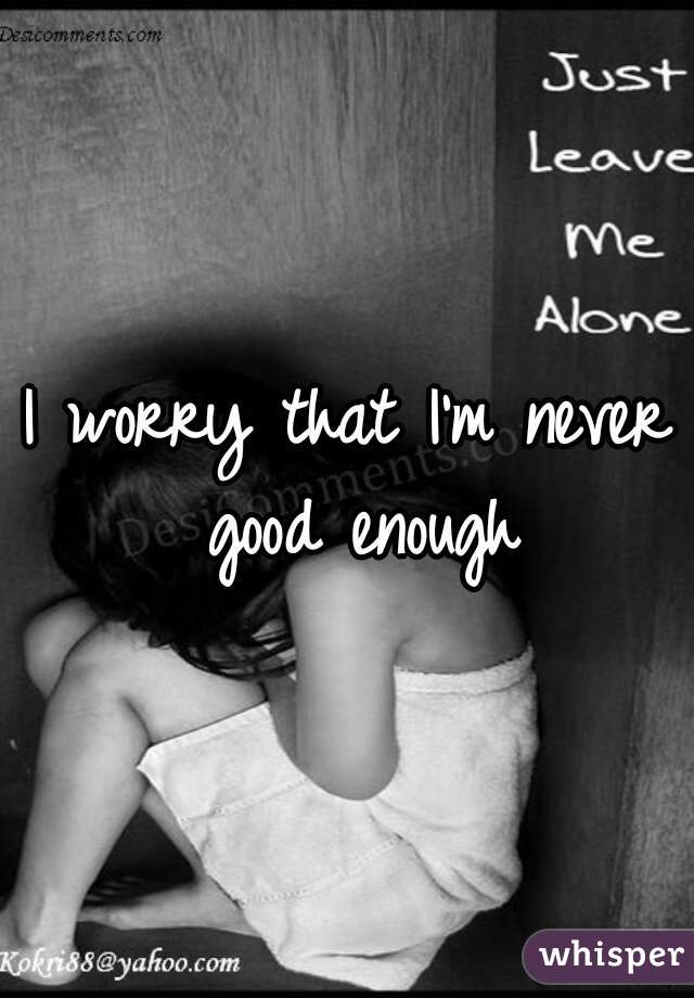 I worry that I'm never good enough