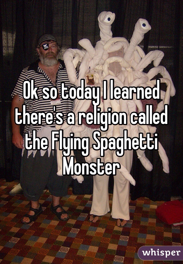 Ok so today I learned there's a religion called the Flying Spaghetti Monster 