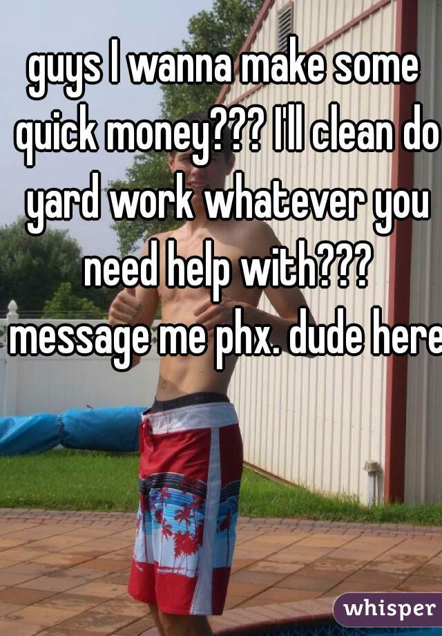 guys I wanna make some quick money??? I'll clean do yard work whatever you need help with??? message me phx. dude here