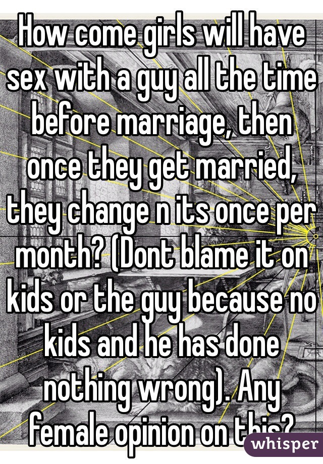 How come girls will have sex with a guy all the time before marriage, then once they get married, they change n its once per month? (Dont blame it on kids or the guy because no kids and he has done nothing wrong). Any female opinion on this?