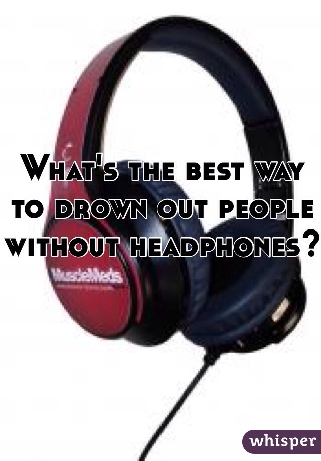 What's the best way to drown out people without headphones?