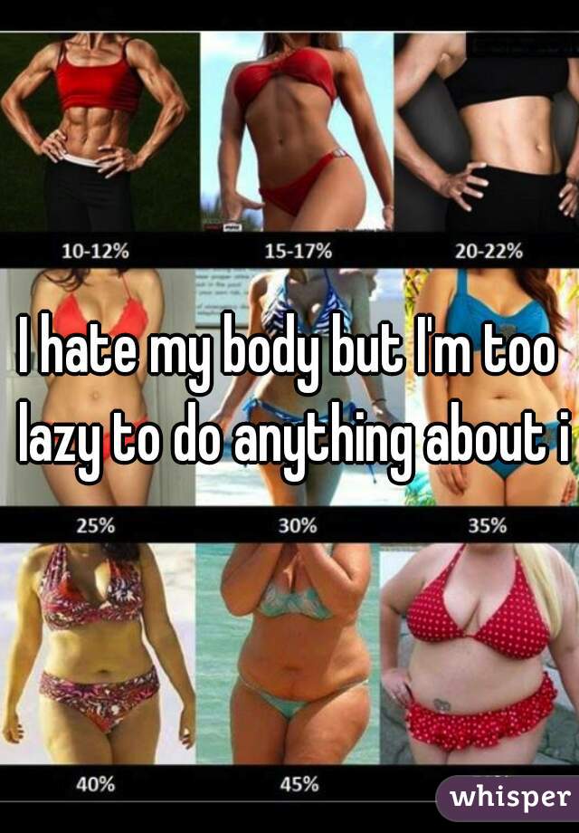 I hate my body but I'm too lazy to do anything about it