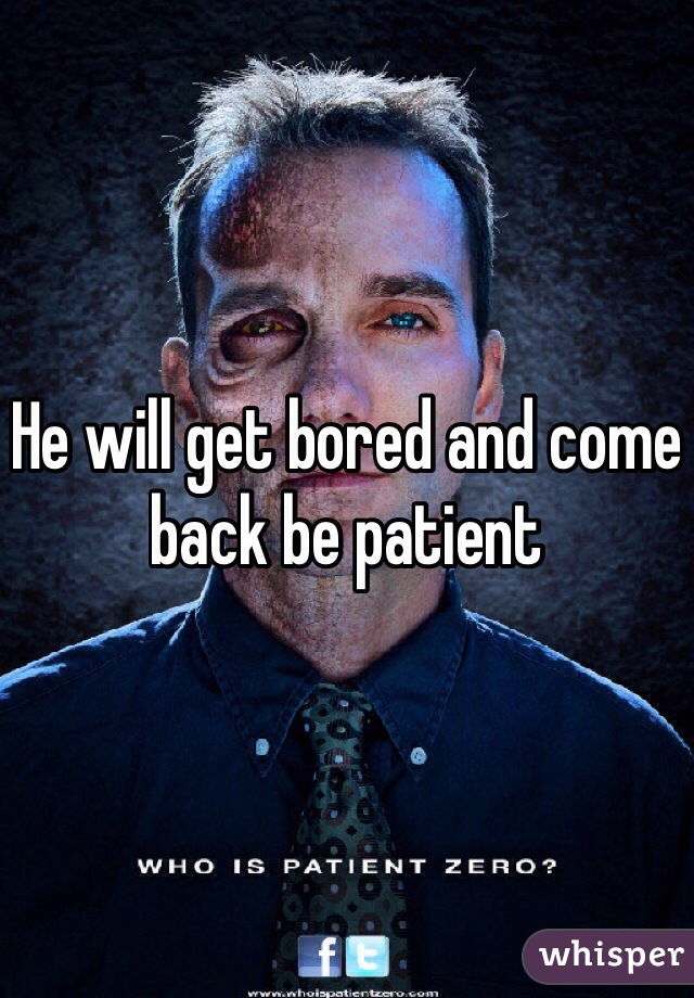 He will get bored and come back be patient