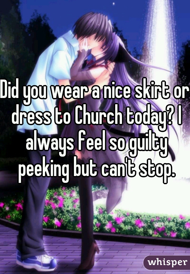 Did you wear a nice skirt or dress to Church today? I always feel so guilty peeking but can't stop.