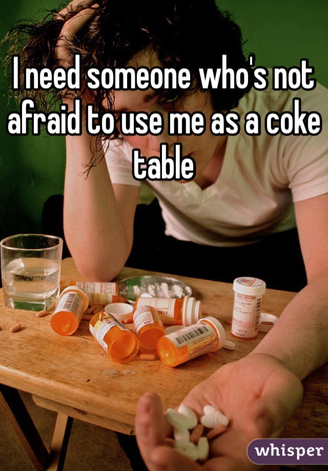 I need someone who's not afraid to use me as a coke table