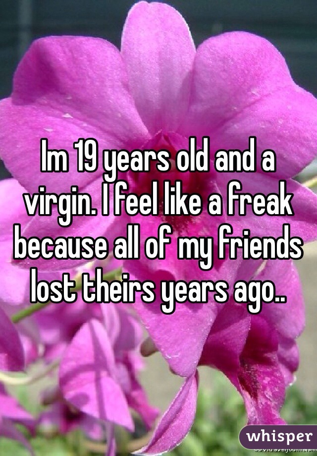 Im 19 years old and a virgin. I feel like a freak because all of my friends lost theirs years ago.. 