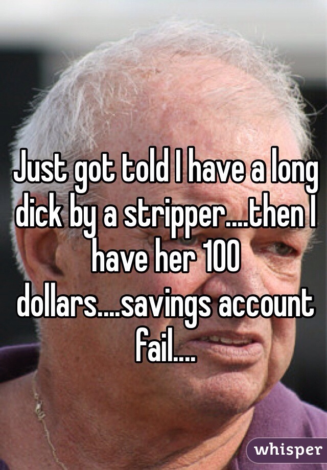 Just got told I have a long dick by a stripper....then I have her 100 dollars....savings account fail....