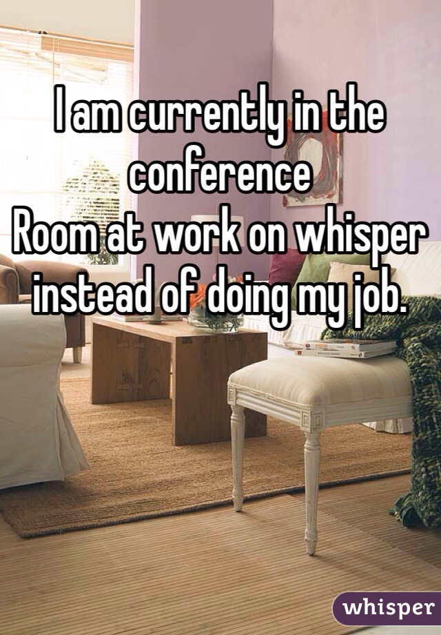 I am currently in the conference
Room at work on whisper instead of doing my job. 
