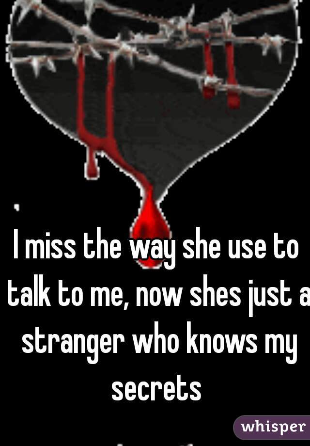 I miss the way she use to talk to me, now shes just a stranger who knows my secrets 