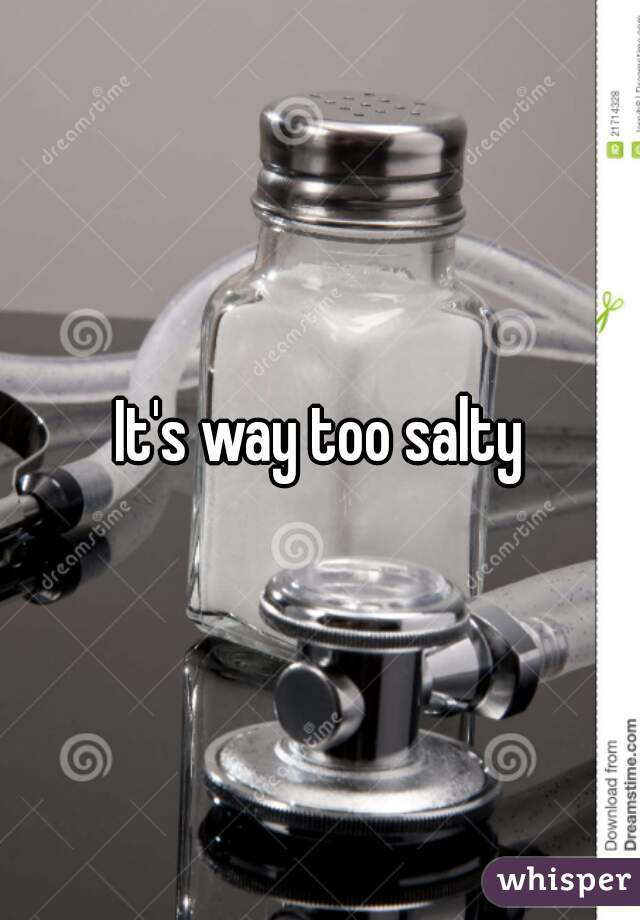 It's way too salty