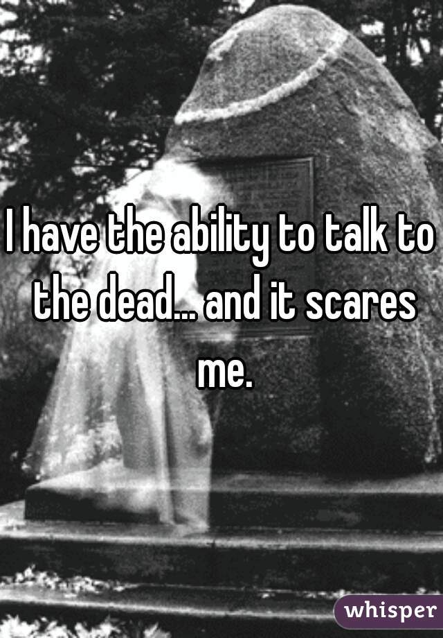 I have the ability to talk to the dead... and it scares me.
