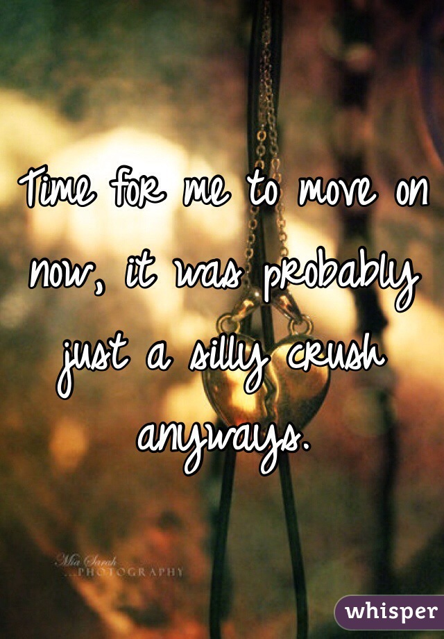 Time for me to move on now, it was probably just a silly crush anyways.