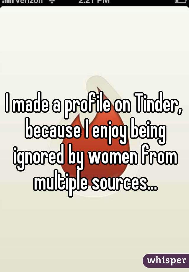 I made a profile on Tinder, because I enjoy being ignored by women from multiple sources...