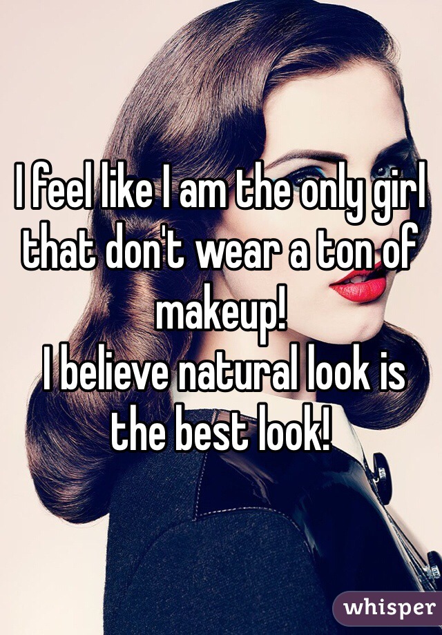 I feel like I am the only girl that don't wear a ton of makeup!
 I believe natural look is the best look!
