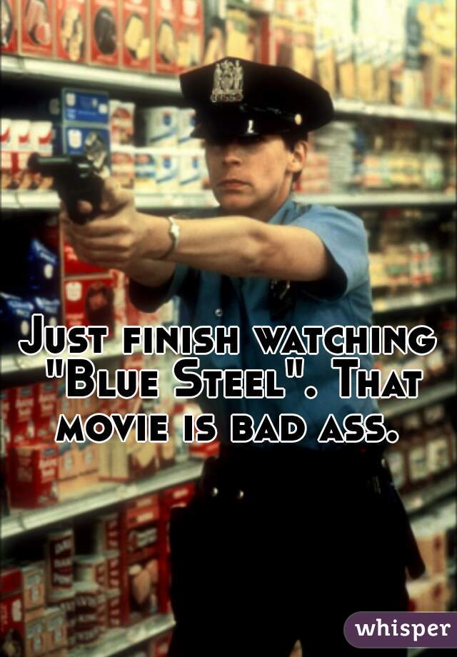 Just finish watching "Blue Steel". That movie is bad ass. 