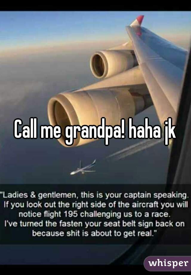 Call me grandpa! haha jk