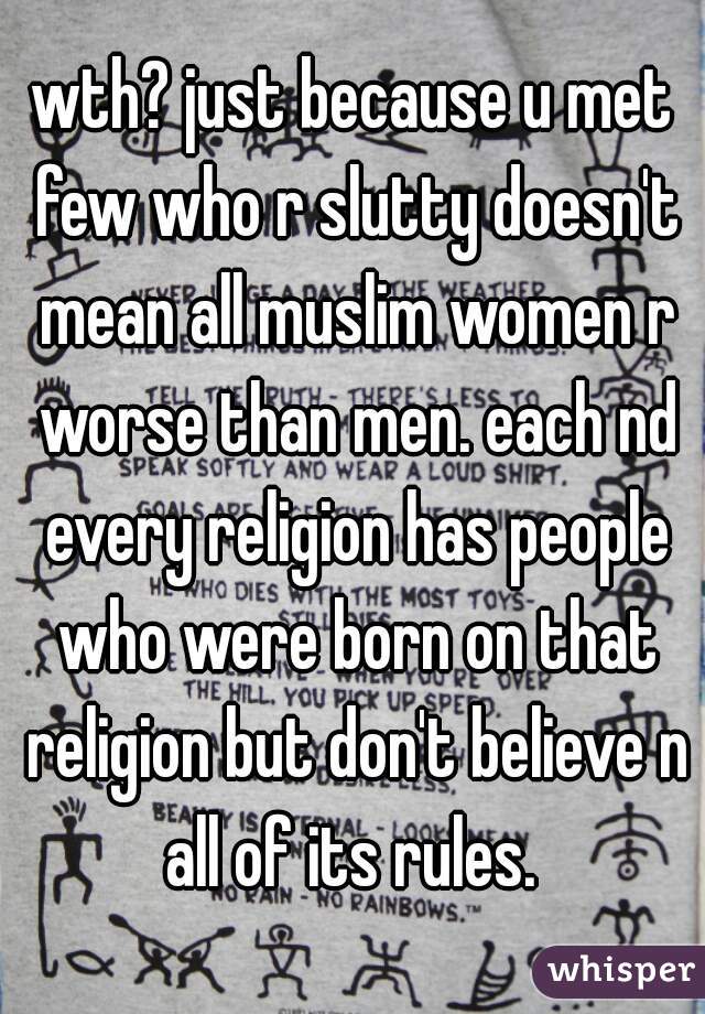 wth? just because u met few who r slutty doesn't mean all muslim women r worse than men. each nd every religion has people who were born on that religion but don't believe n all of its rules. 