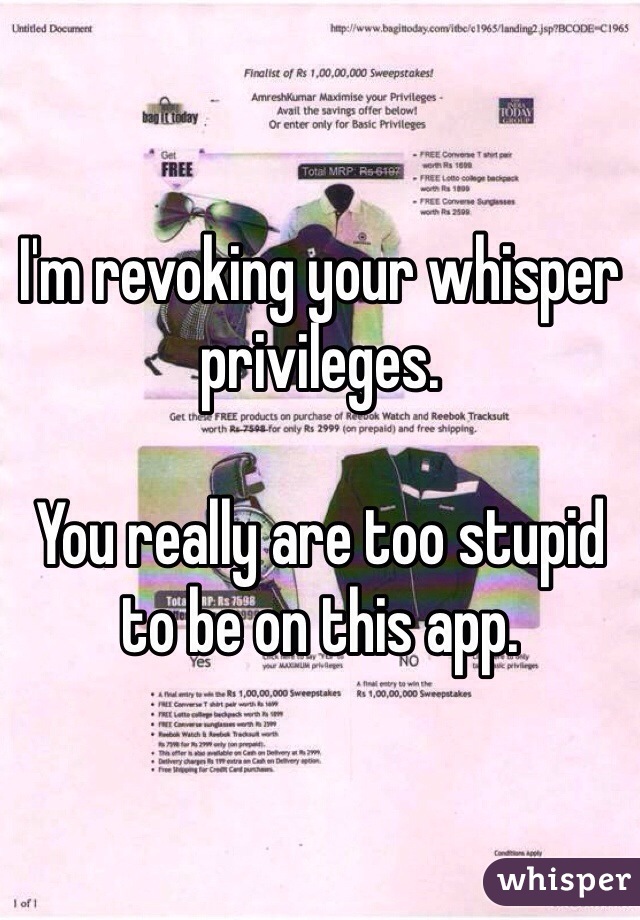 I'm revoking your whisper privileges. 

You really are too stupid to be on this app. 