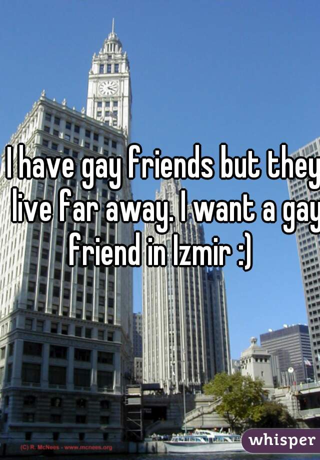 I have gay friends but they live far away. I want a gay friend in Izmir :)  