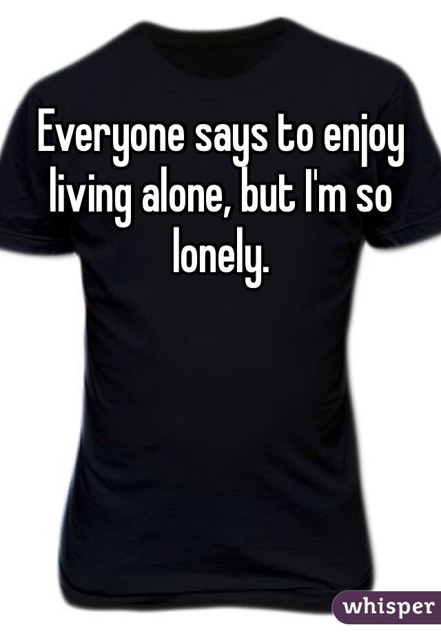 Everyone says to enjoy living alone, but I'm so lonely. 