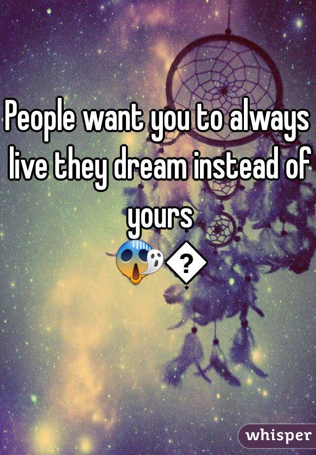 People want you to always live they dream instead of yours 😱😱 