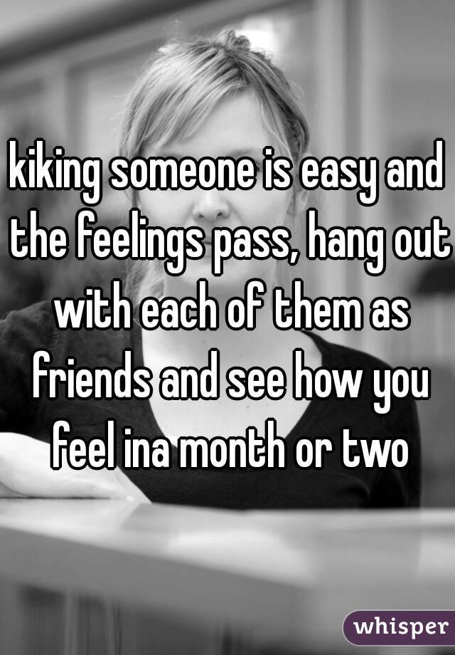 kiking someone is easy and the feelings pass, hang out with each of them as friends and see how you feel ina month or two