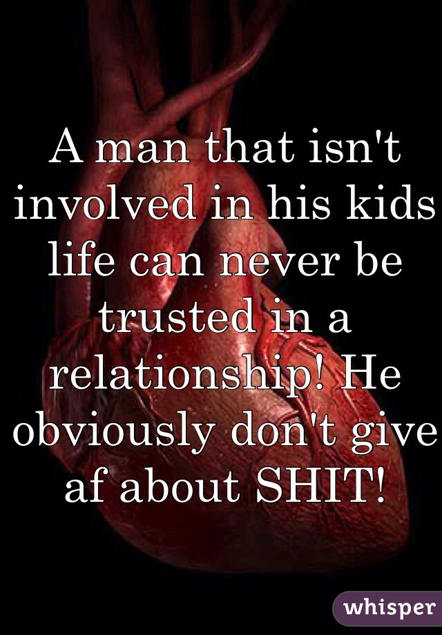 A man that isn't involved in his kids life can never be trusted in a relationship! He obviously don't give af about SHIT! 