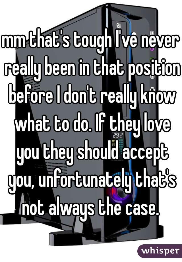 mm that's tough I've never really been in that position before I don't really know what to do. If they love you they should accept you, unfortunately that's not always the case. 