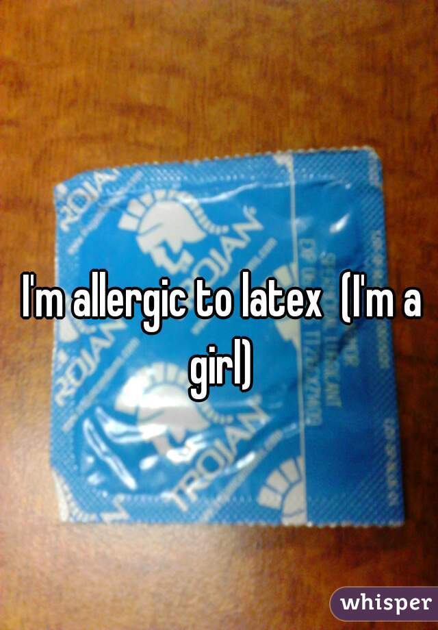 I'm allergic to latex  (I'm a girl) 