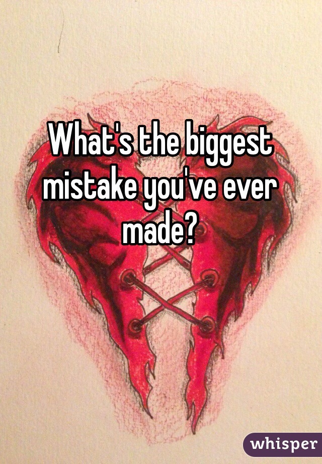 What's the biggest mistake you've ever made? 