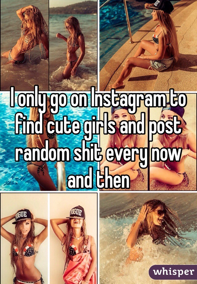 I only go on Instagram to find cute girls and post random shit every now and then