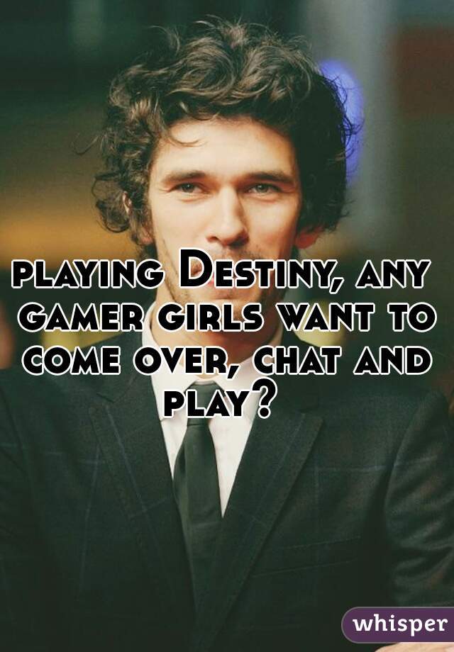 playing Destiny, any gamer girls want to come over, chat and play? 