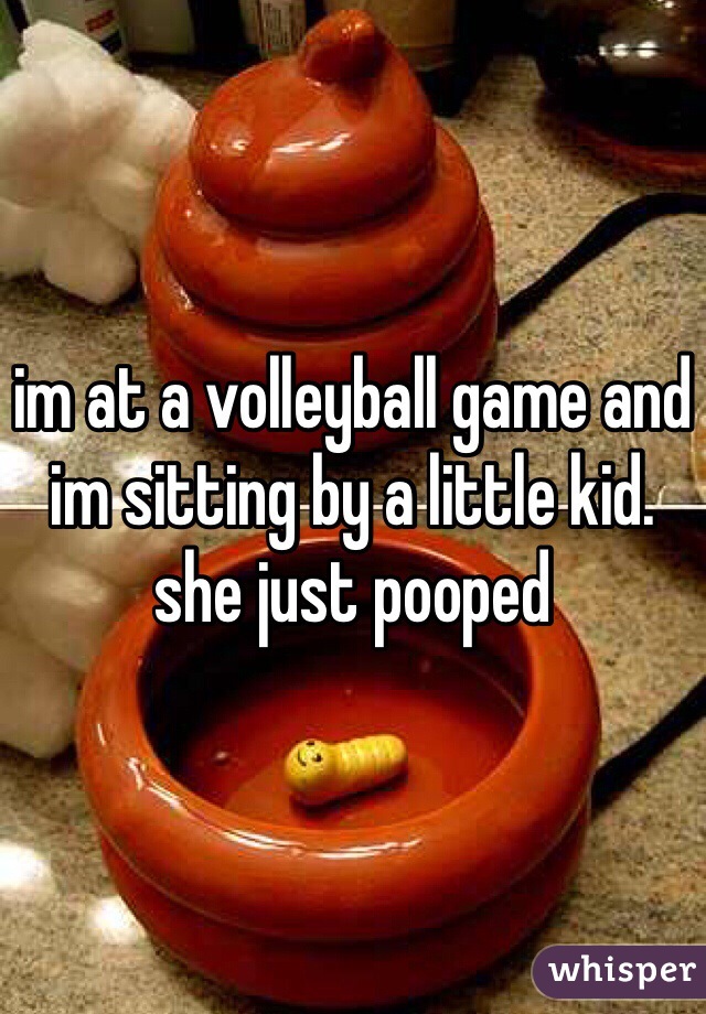 im at a volleyball game and im sitting by a little kid. she just pooped