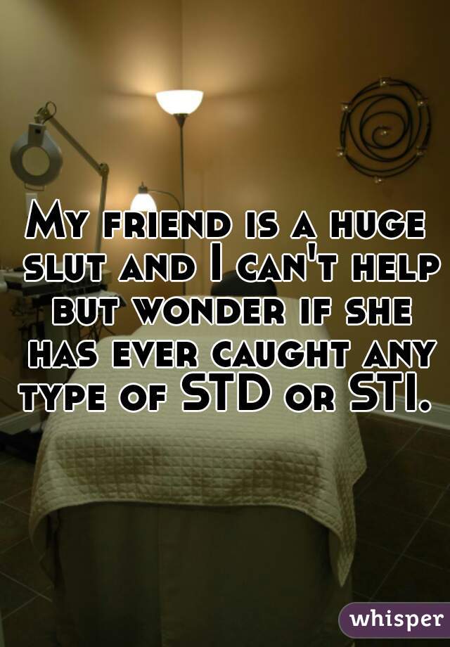 My friend is a huge slut and I can't help but wonder if she has ever caught any type of STD or STI. 