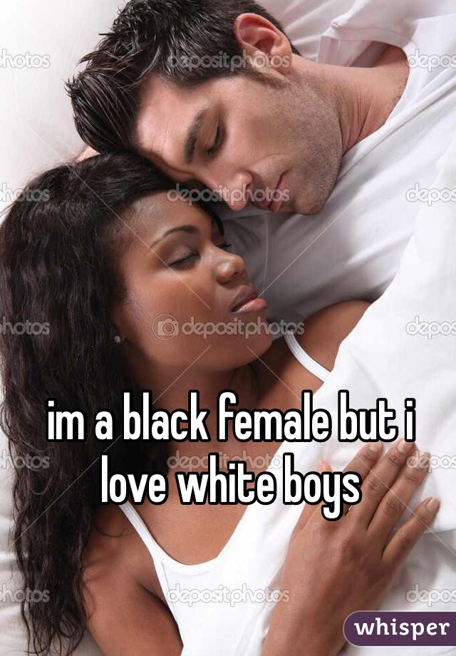 im a black female but i love white boys