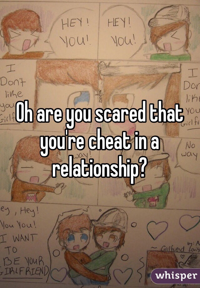 Oh are you scared that you're cheat in a relationship?
