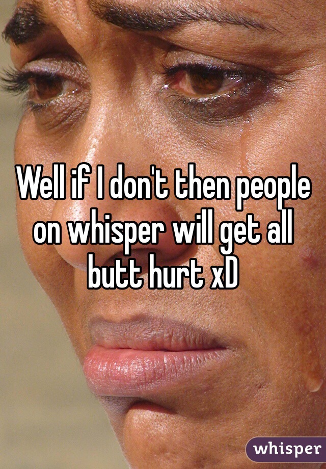 Well if I don't then people on whisper will get all butt hurt xD