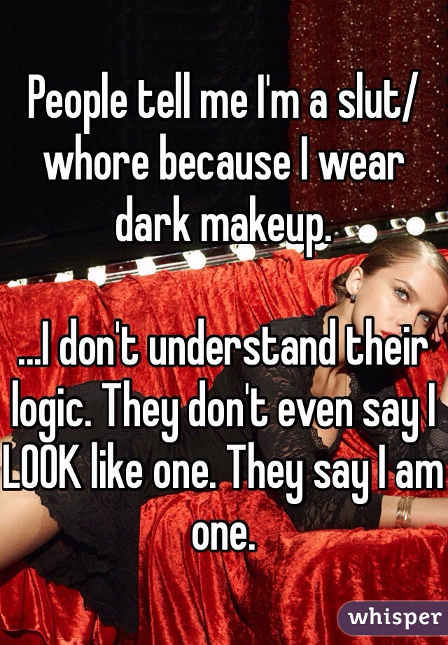 People tell me I'm a slut/whore because I wear dark makeup. 

...I don't understand their logic. They don't even say I LOOK like one. They say I am one. 