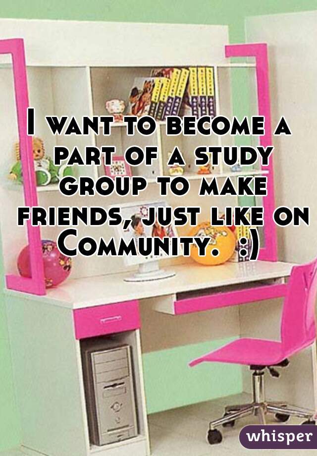 I want to become a part of a study group to make friends, just like on Community.  :) 