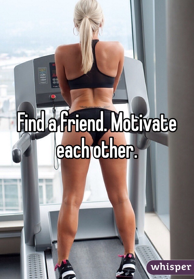 Find a friend. Motivate each other. 
