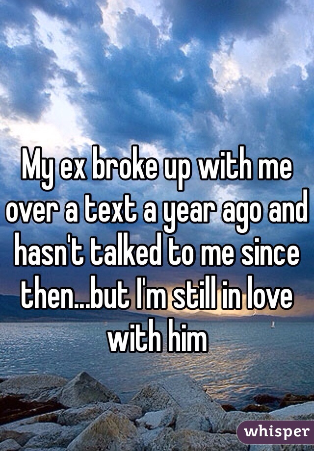 My ex broke up with me over a text a year ago and hasn't talked to me since then...but I'm still in love with him