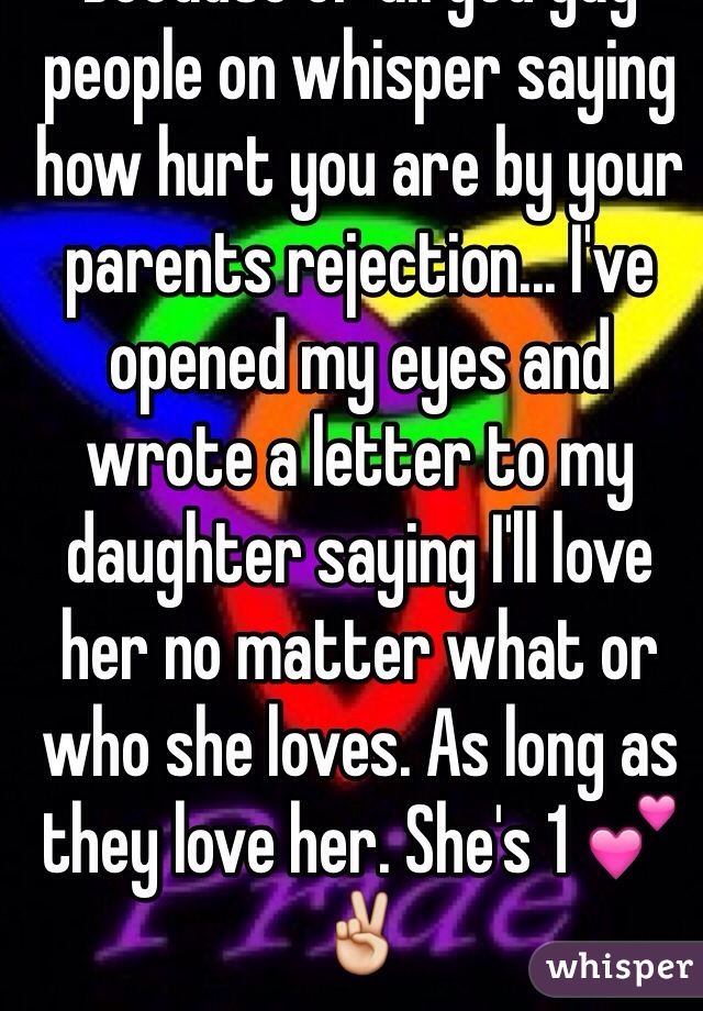 Because of all you gay people on whisper saying how hurt you are by your parents rejection... I've opened my eyes and wrote a letter to my daughter saying I'll love her no matter what or who she loves. As long as they love her. She's 1 💕✌️