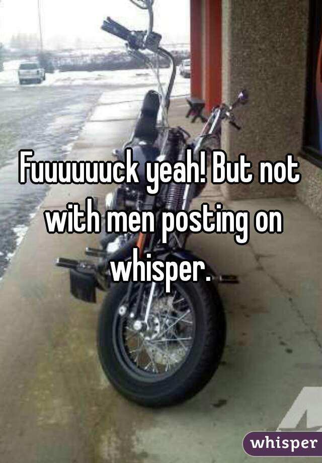 Fuuuuuuck yeah! But not with men posting on whisper. 