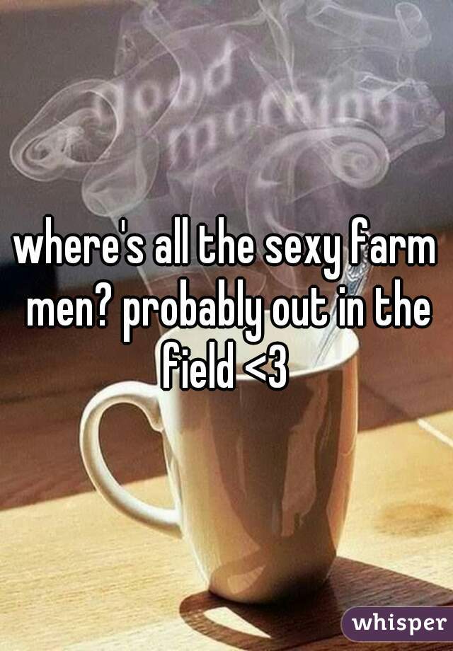where's all the sexy farm men? probably out in the field <3 