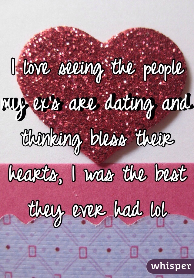 I love seeing the people my ex's are dating and thinking bless their hearts, I was the best they ever had lol